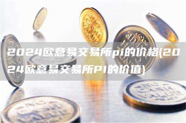 2024binance易交易所pi的价格 - 2024binance易交易所PI的价值